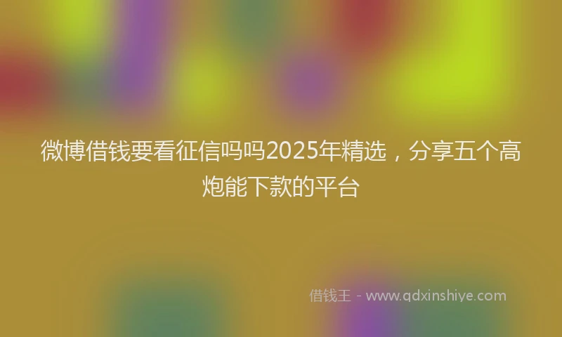 微博借钱要看征信吗吗2025年精选，分享五个高炮能下款的平台