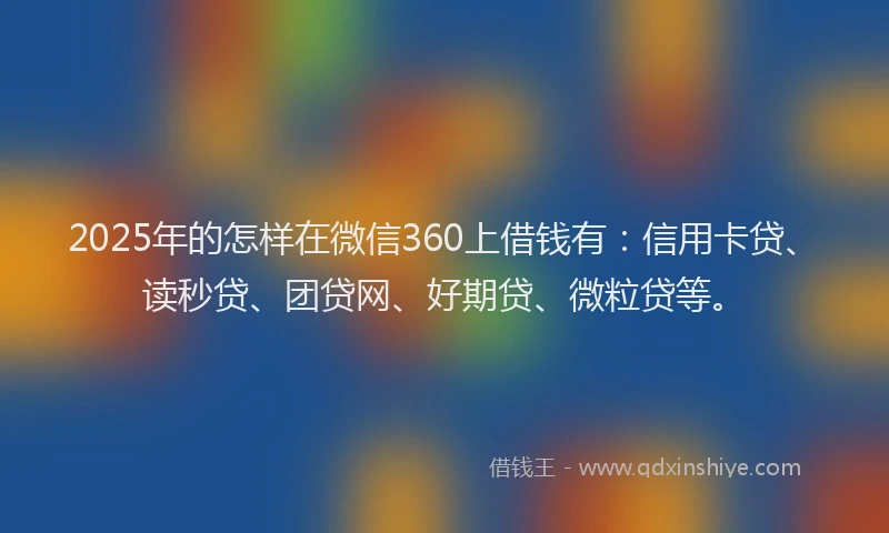 2025年的怎样在微信360上借钱有：信用卡贷、读秒贷、团贷网、好期贷、微粒贷等。