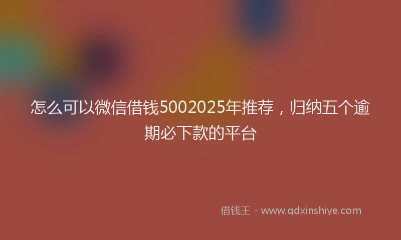 怎么可以微信借钱5002025年推荐，归纳五个逾期必下款的平台