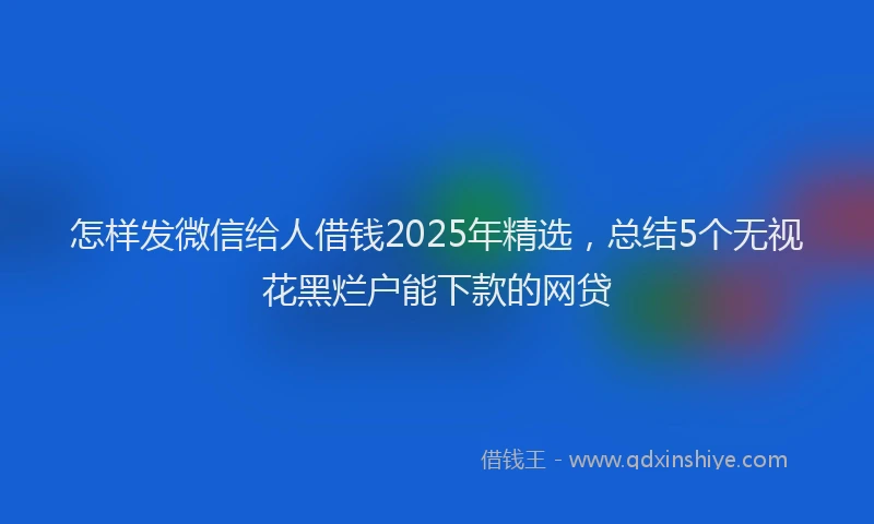 怎样发微信给人借钱2025年精选，总结5个无视花黑烂户能下款的网贷