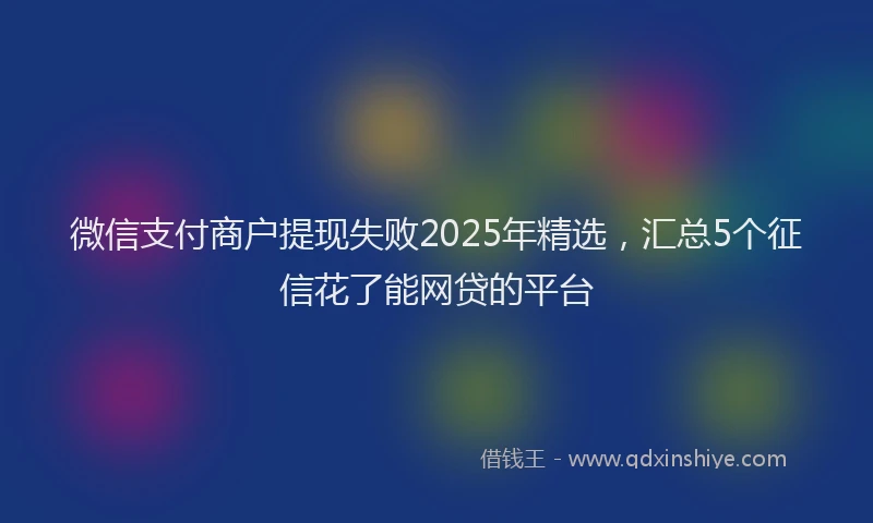 微信支付商户提现失败2025年精选，汇总5个征信花了能网贷的平台