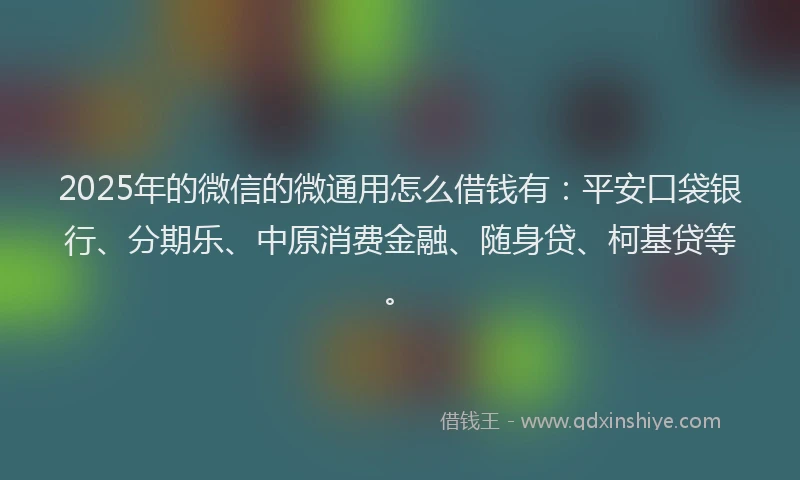 2025年的微信的微通用怎么借钱有：平安口袋银行、分期乐、中原消费金融、随身贷、柯基贷等。