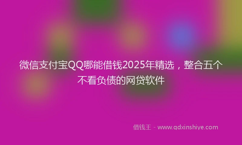 微信支付宝QQ哪能借钱2025年精选，整合五个不看负债的网贷软件