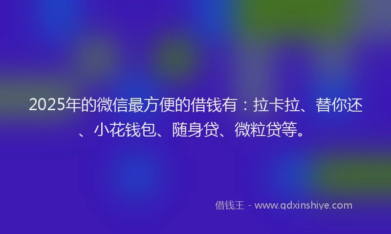 2025年的微信最方便的借钱有：拉卡拉、替你还、小花钱包、随身贷、微粒贷等。