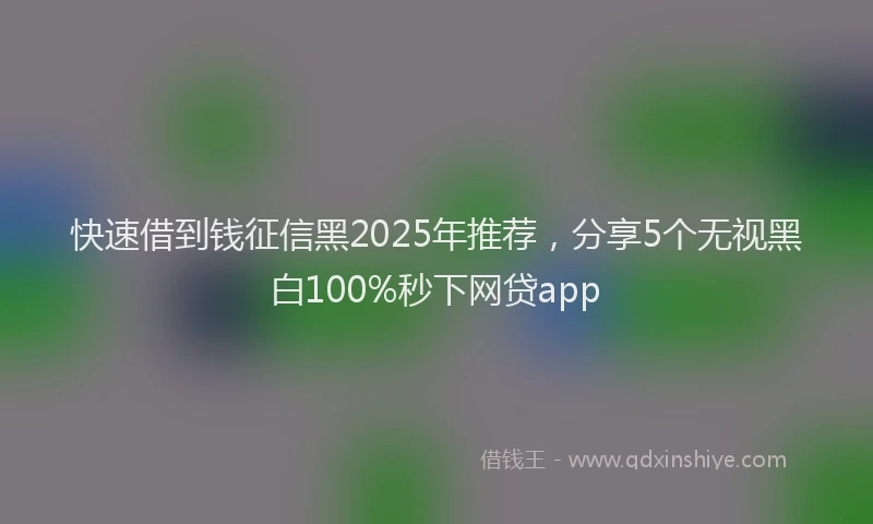 快速借到钱征信黑2025年推荐，分享5个无视黑白100%秒下网贷app