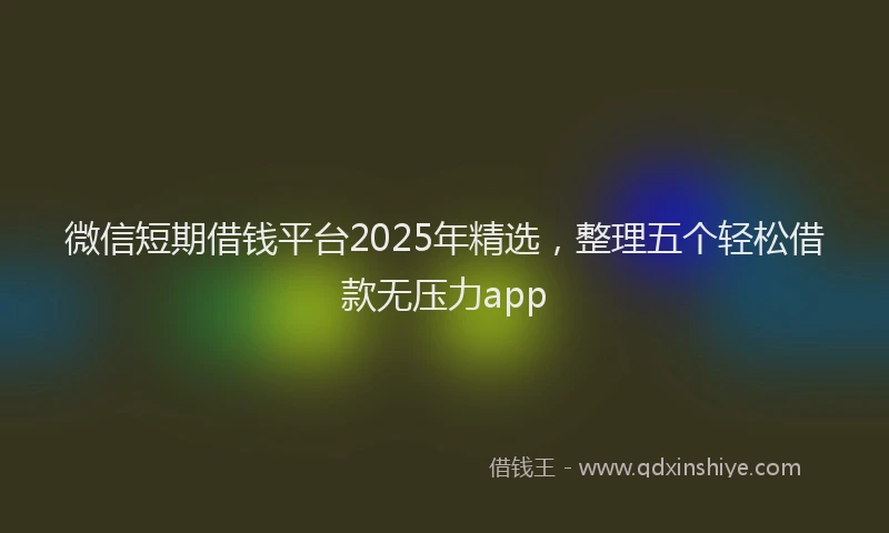 微信短期借钱平台2025年精选，整理五个轻松借款无压力app