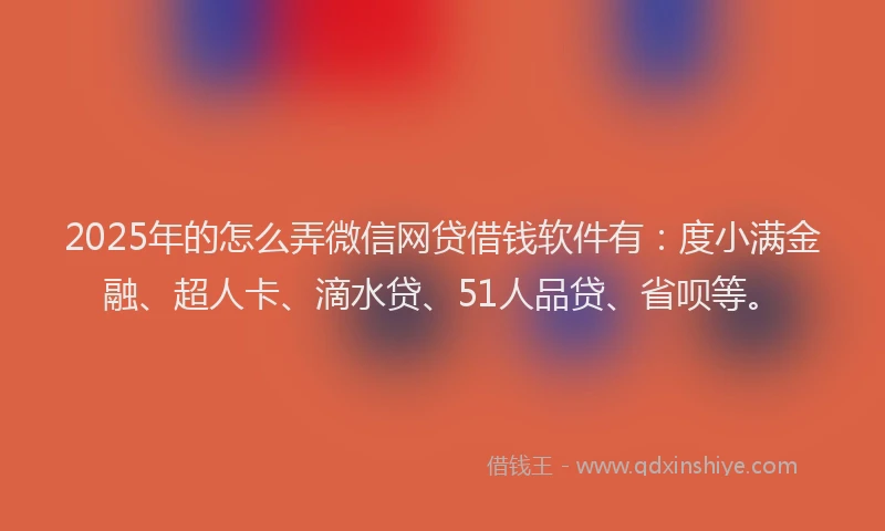 2025年的怎么弄微信网贷借钱软件有：度小满金融、超人卡、滴水贷、51人品贷、省呗等。