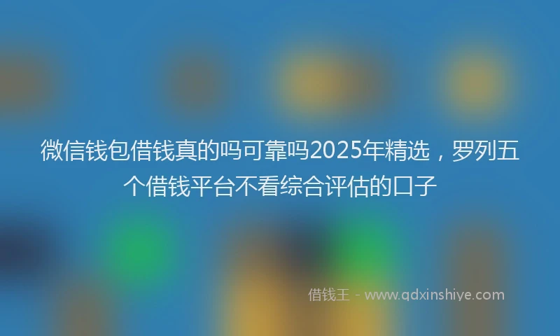 微信钱包借钱真的吗可靠吗2025年精选，罗列五个借钱平台不看综合评估的口子