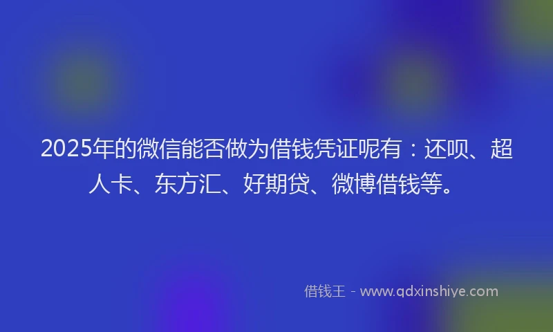 2025年的微信能否做为借钱凭证呢有：还呗、超人卡、东方汇、好期贷、微博借钱等。