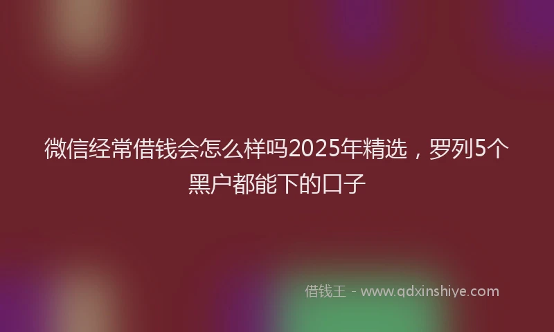 微信经常借钱会怎么样吗2025年精选，罗列5个黑户都能下的口子