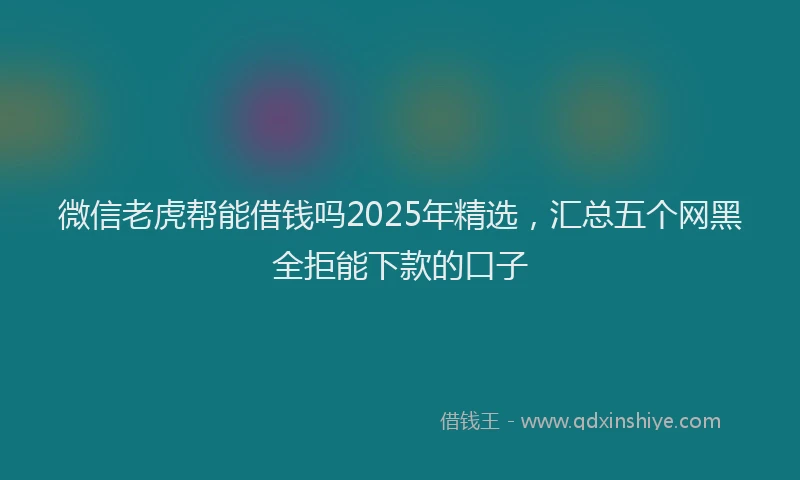 微信老虎帮能借钱吗2025年精选，汇总五个网黑全拒能下款的口子