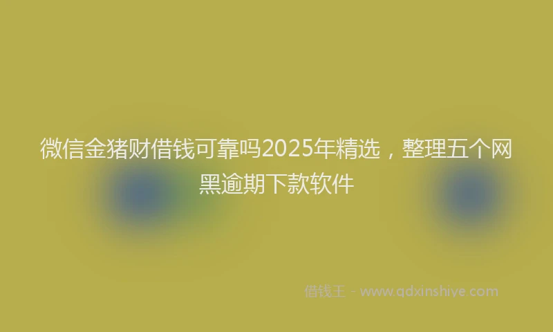 微信金猪财借钱可靠吗2025年精选，整理五个网黑逾期下款软件
