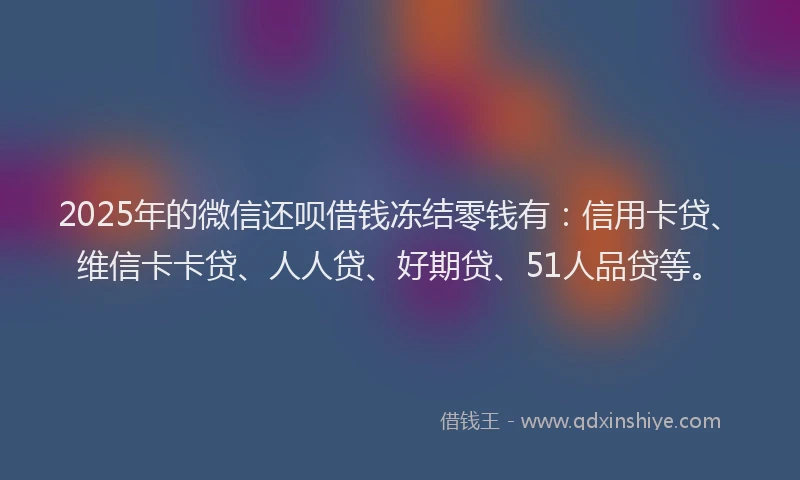2025年的微信还呗借钱冻结零钱有：信用卡贷、维信卡卡贷、人人贷、好期贷、51人品贷等。