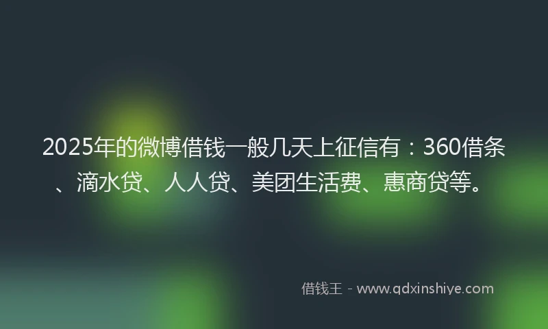2025年的微博借钱一般几天上征信有：360借条、滴水贷、人人贷、美团生活费、惠商贷等。