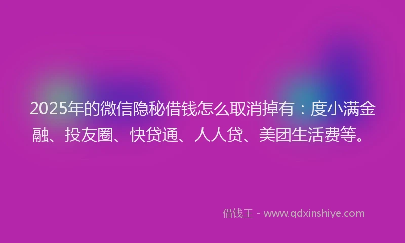 2025年的微信隐秘借钱怎么取消掉有：度小满金融、投友圈、快贷通、人人贷、美团生活费等。
