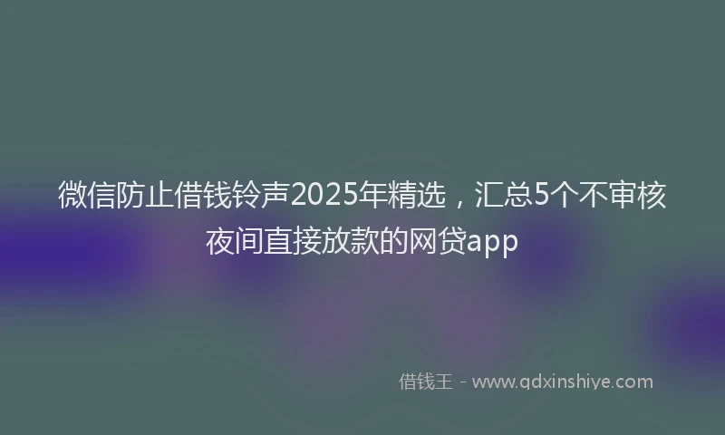 微信防止借钱铃声2025年精选，汇总5个不审核夜间直接放款的网贷app