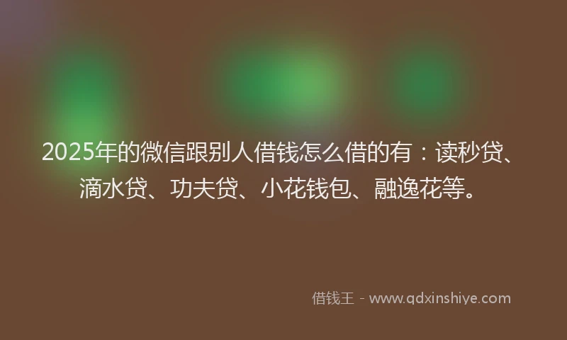 2025年的微信跟别人借钱怎么借的有：读秒贷、滴水贷、功夫贷、小花钱包、融逸花等。