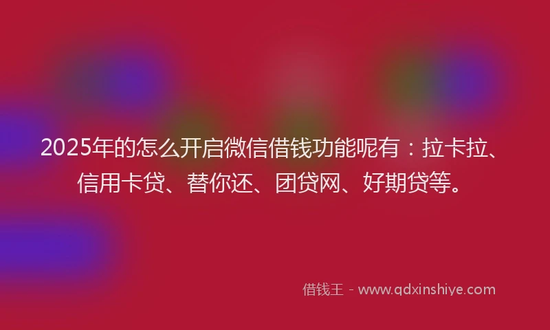 2025年的怎么开启微信借钱功能呢有：拉卡拉、信用卡贷、替你还、团贷网、好期贷等。