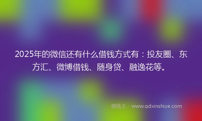 2025年的微信还有什么借钱方式有：投友圈、东方汇、微博借钱、随身贷、融逸花等。