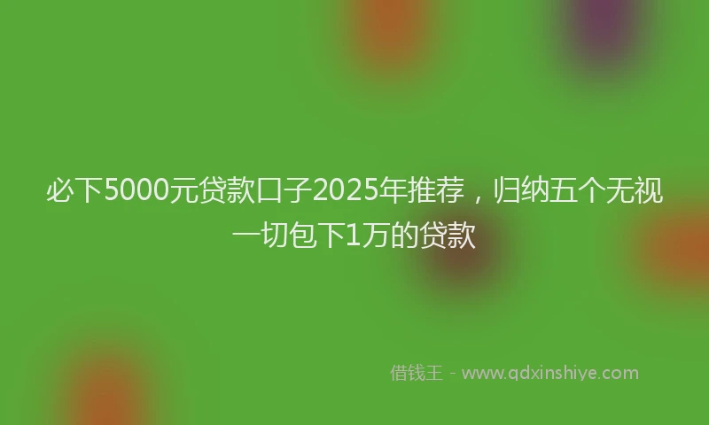 必下5000元贷款口子2025年推荐，归纳五个无视一切包下1万的贷款