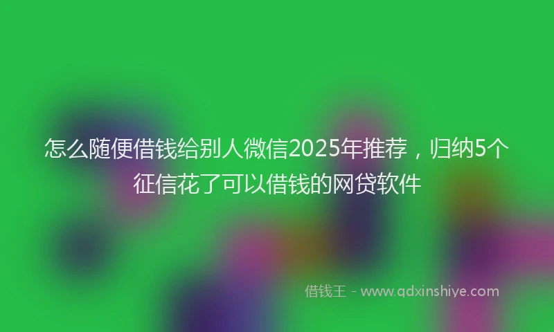 怎么随便借钱给别人微信2025年推荐，归纳5个征信花了可以借钱的网贷软件