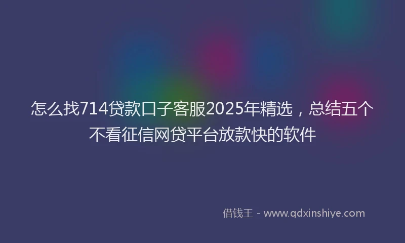 怎么找714贷款口子客服2025年精选，总结五个不看征信网贷平台放款快的软件