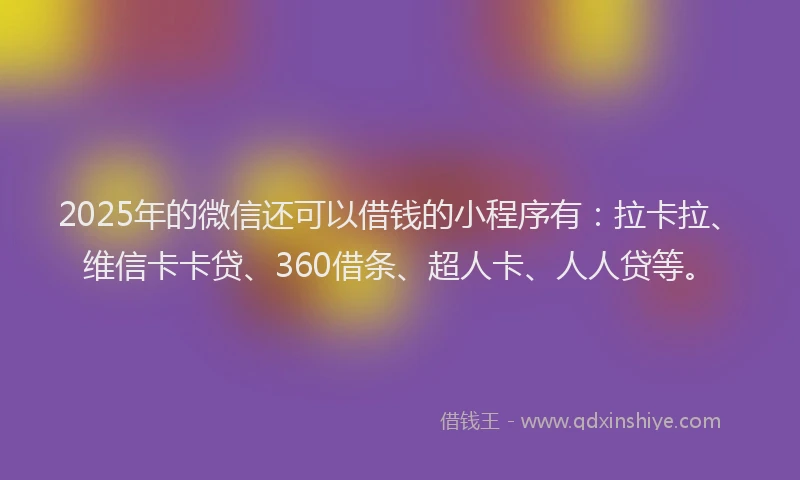 2025年的微信还可以借钱的小程序有：拉卡拉、维信卡卡贷、360借条、超人卡、人人贷等。