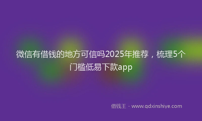 微信有借钱的地方可信吗2025年推荐，梳理5个门槛低易下款app
