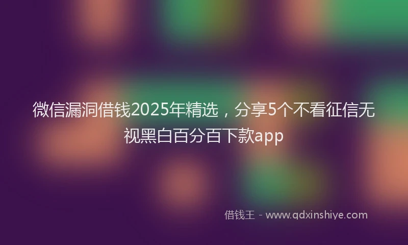 微信漏洞借钱2025年精选，分享5个不看征信无视黑白百分百下款app