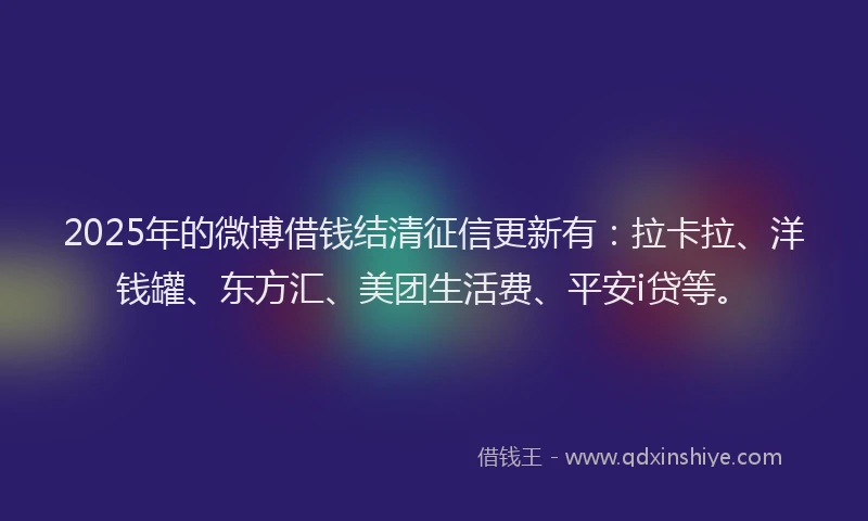 2025年的微博借钱结清征信更新有：拉卡拉、洋钱罐、东方汇、美团生活费、平安i贷等。
