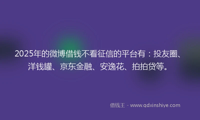 2025年的微博借钱不看征信的平台有：投友圈、洋钱罐、京东金融、安逸花、拍拍贷等。