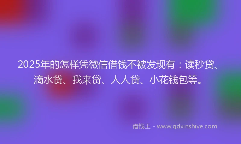 2025年的怎样凭微信借钱不被发现有：读秒贷、滴水贷、我来贷、人人贷、小花钱包等。