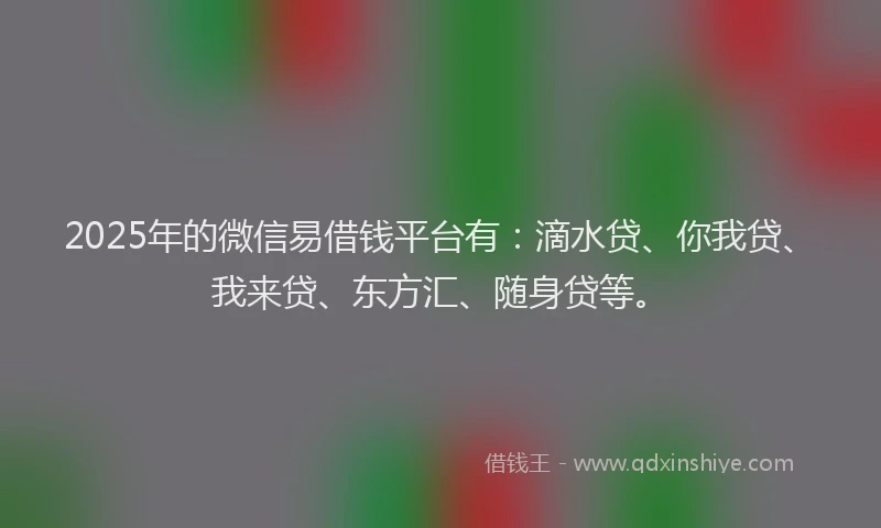 2025年的微信易借钱平台有：滴水贷、你我贷、我来贷、东方汇、随身贷等。