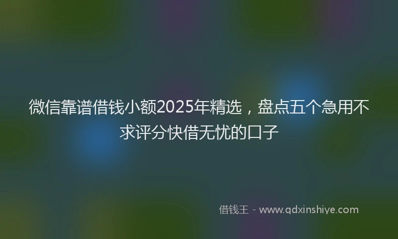 微信靠谱借钱小额2025年精选，盘点五个急用不求评分快借无忧的口子