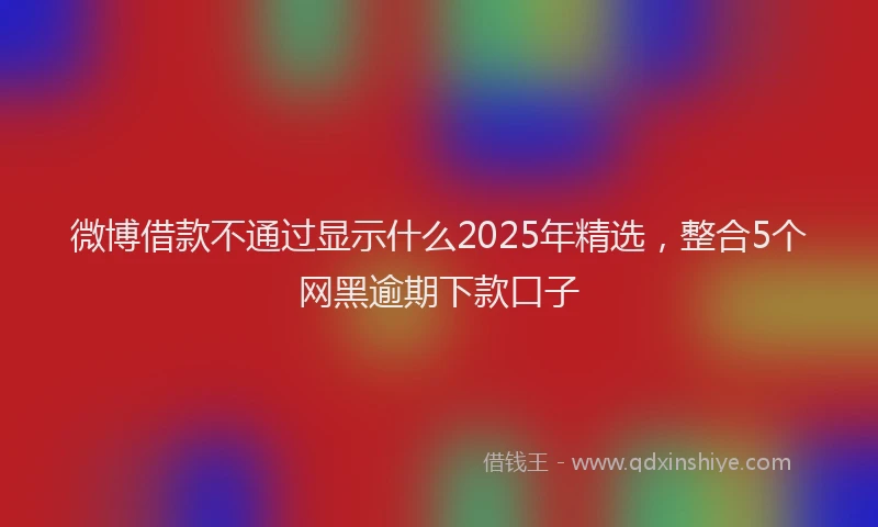 微博借款不通过显示什么2025年精选，整合5个网黑逾期下款口子