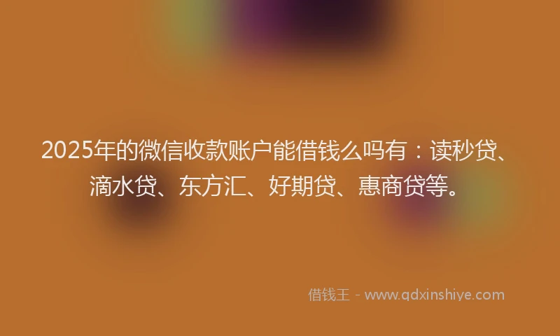 2025年的微信收款账户能借钱么吗有：读秒贷、滴水贷、东方汇、好期贷、惠商贷等。