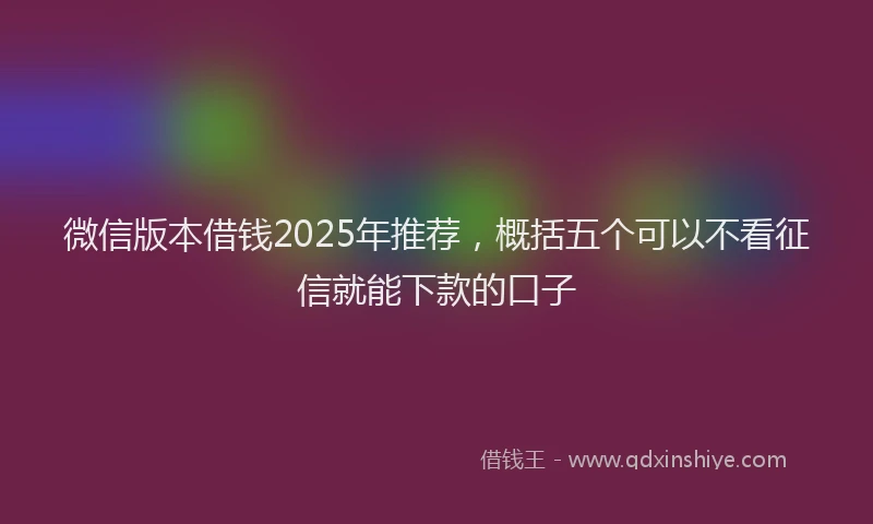 微信版本借钱2025年推荐，概括五个可以不看征信就能下款的口子
