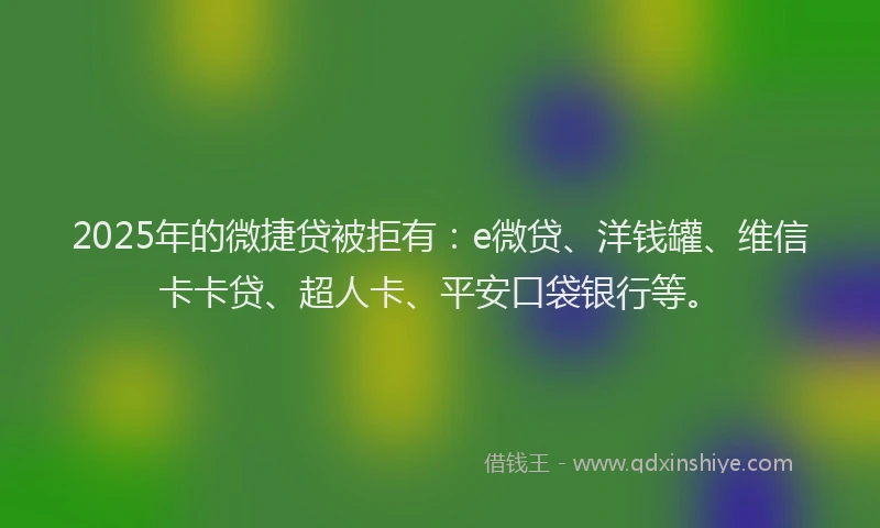 2025年的微捷贷被拒有：e微贷、洋钱罐、维信卡卡贷、超人卡、平安口袋银行等。