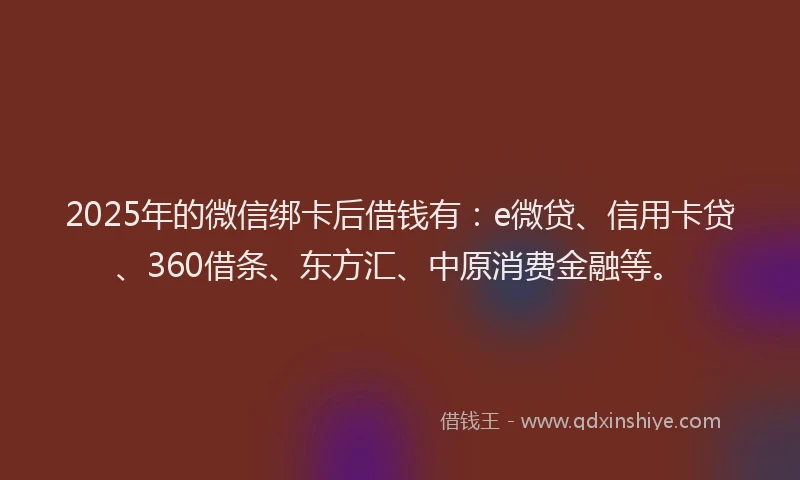 2025年的微信绑卡后借钱有：e微贷、信用卡贷、360借条、东方汇、中原消费金融等。