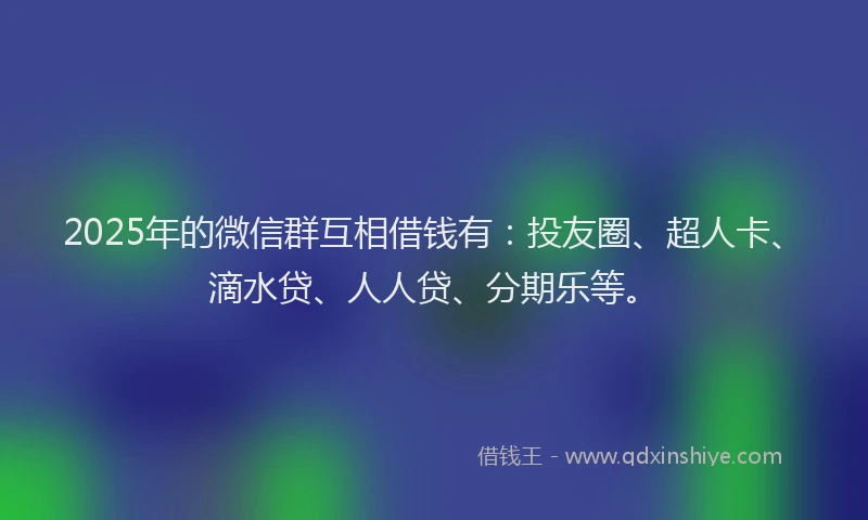 2025年的微信群互相借钱有：投友圈、超人卡、滴水贷、人人贷、分期乐等。