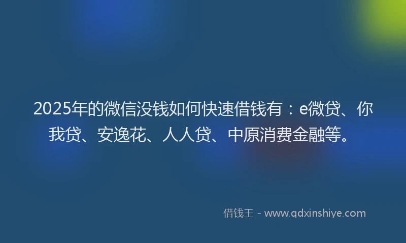2025年的微信没钱如何快速借钱有：e微贷、你我贷、安逸花、人人贷、中原消费金融等。