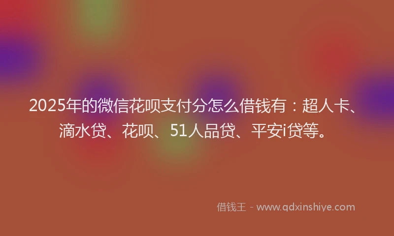 2025年的微信花呗支付分怎么借钱有：超人卡、滴水贷、花呗、51人品贷、平安i贷等。