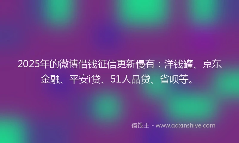 2025年的微博借钱征信更新慢有：洋钱罐、京东金融、平安i贷、51人品贷、省呗等。