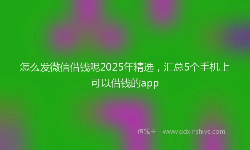 怎么发微信借钱呢2025年精选，汇总5个手机上可以借钱的app