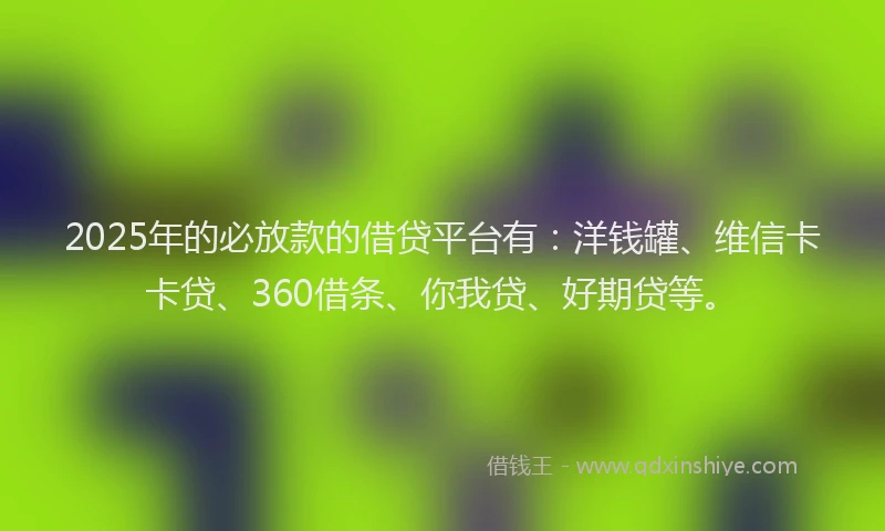 2025年的必放款的借贷平台有：洋钱罐、维信卡卡贷、360借条、你我贷、好期贷等。