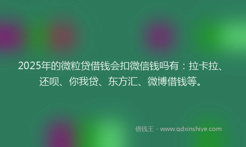 2025年的微粒贷借钱会扣微信钱吗有：拉卡拉、还呗、你我贷、东方汇、微博借钱等。