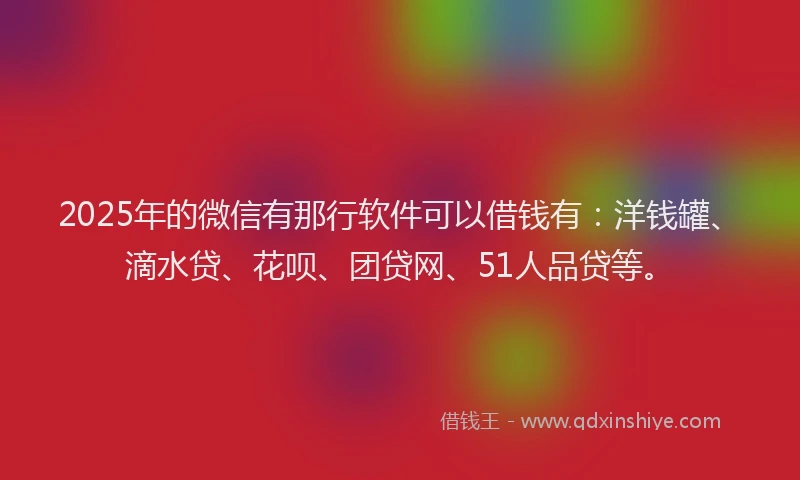 2025年的微信有那行软件可以借钱有：洋钱罐、滴水贷、花呗、团贷网、51人品贷等。