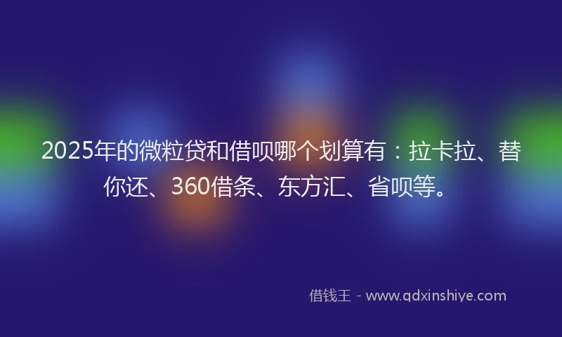 2025年的微粒贷和借呗哪个划算有：拉卡拉、替你还、360借条、东方汇、省呗等。