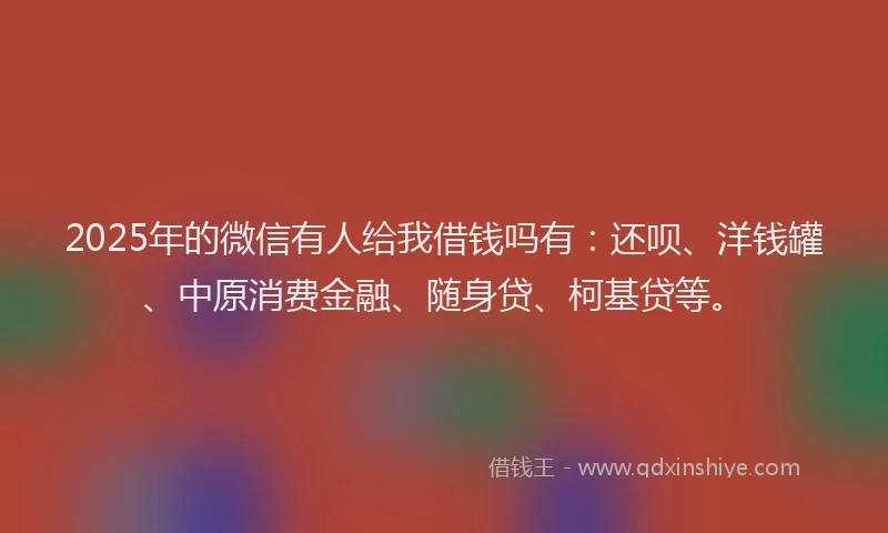 2025年的微信有人给我借钱吗有：还呗、洋钱罐、中原消费金融、随身贷、柯基贷等。