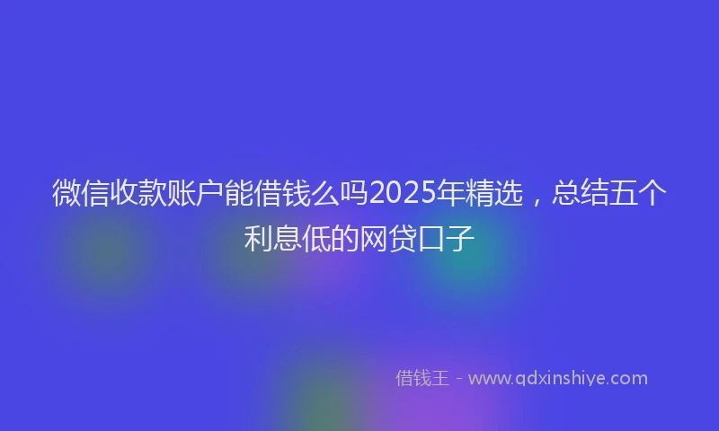 微信收款账户能借钱么吗2025年精选，总结五个利息低的网贷口子